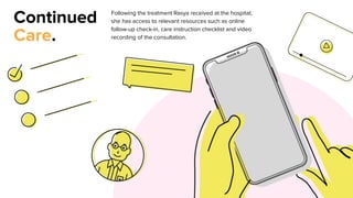 Continued
Care.
Following the treatment Rasya received at the hospital,
she has access to relevant resources such as online
follow-up check-in, care instruction checklist and video
recording of the consultation.
 