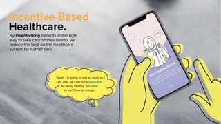 Healthcare.
By incentivizing patients in the right
way to take care of their health, we
reduce the load on the healthcare
system for further care.
Incentive-Based
Oooh, I’m going to rest as much as I
can, after all, I get to be rewarded
for being healthy. Two wins
for me! Time to rest up...
 