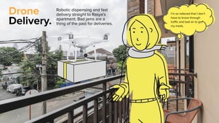 Drone
Delivery.
Robotic dispensing and fast
delivery straight to Rasya’s
apartment. Bad jams are a
thing of the past for deliveries.
I’m so relieved that I don’t
have to brave through
traﬃc and bad air to get
my meds.
 