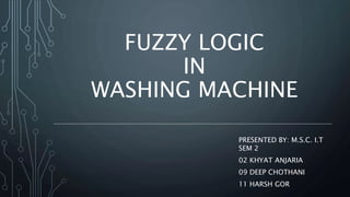 FUZZY LOGIC
IN
WASHING MACHINE
PRESENTED BY: M.S.C. I.T
SEM 2
02 KHYAT ANJARIA
09 DEEP CHOTHANI
11 HARSH GOR
 