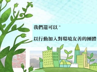 我們還可以 ~
以行動加入對環境友善的團體
 
