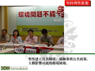 堅持理性 服說堅持理性 服說
對外建立良善關係，積極參與公共政策，
主動影響可能的環境破壞。
 