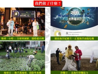 地球一小時 --- 全球齊減 ，關燈愛台灣碳
地球日 --- 動手護地球，清除外來種 淨灘日 --- 北海岸淨灘接力
播放海洋紀 片─正視海洋面臨危機錄
我們做了什麼 ?我們做了什麼 ?
 
