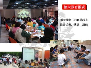 年舉每 辦 1000 場以上
推廣活動、演講、訓綀
擴大教育推廣擴大教育推廣
公務人員專題演講
民間演講
 