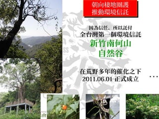 因為信任，所以託付
全台灣第一個環境信託
新竹南何山
自然谷
在荒野多年的催化之下
2011.06.01 正式成立 …
朝向棲地圈護
推動環境信託
朝向棲地圈護
推動環境信託
 