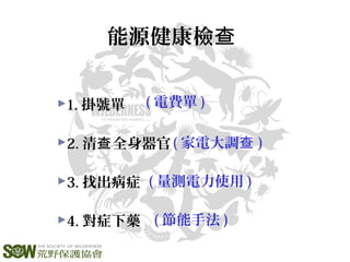 能源健康檢查
1. 掛號單
2. 清 全身器官查
3. 找出病症
4. 對症下藥
( 電費單 )
( 家電大調查 )
( 量測電力使用 )
( 節能手法 )
 