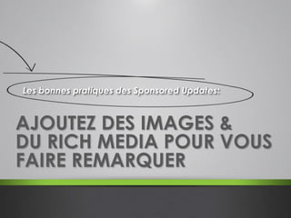 AJOUTEZ DES IMAGES &
DU RICH MEDIA POUR VOUS
FAIRE REMARQUER
Les bonnes pratiques des Sponsored Updates:
 
