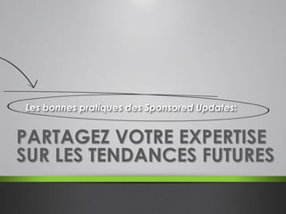 PARTAGEZ VOTRE EXPERTISE
SUR LES TENDANCES FUTURES
Les bonnes pratiques des Sponsored Updates:
 
