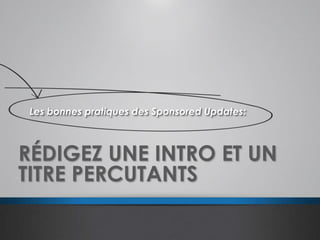 RÉDIGEZ UNE INTRO ET UN
TITRE PERCUTANTS
Les bonnes pratiques des Sponsored Updates:
 