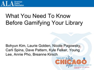 What You Need To Know
Before Gamifying Your Library
Bohyun Kim, Laurie Golden, Nicole Pagowsky,
Carli Spina, Dave Pattern, Kyle Felker, Young
Lee, Annie Pho, Breanne Kirsch
 