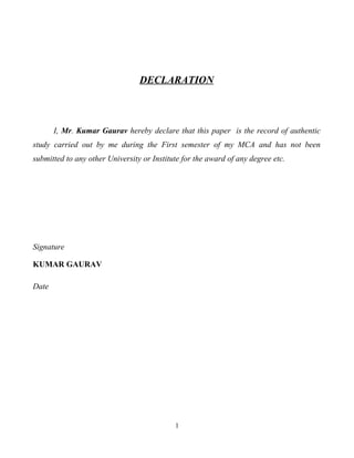 DECLARATION



       I, Mr. Kumar Gaurav hereby declare that this paper is the record of authentic
study carried out by me during the First semester of my MCA and has not been
submitted to any other University or Institute for the award of any degree etc.




Signature

KUMAR GAURAV

Date




                                            1
 