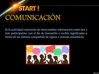 Es la actividad consciente de intercambiar información entre dos o
más participantes con el fin de transmitir o recibir significados a
través de un sistema compartido de signos o normas semánticas.
COMUNICACIÓN
 