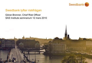 Swedbank lyfter riskfrågan
Göran Bronner, Chief Risk Officer
SAS Institute seminarium 12 mars 2010
 