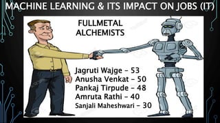 MACHINE LEARNING & ITS IMPACT ON JOBS (IT)
Jagruti Wajge – 53
Anusha Venkat – 50
Pankaj Tirpude – 48
Amruta Rathi – 40
Sanjali Maheshwari – 30
FULLMETAL
ALCHEMISTS
 