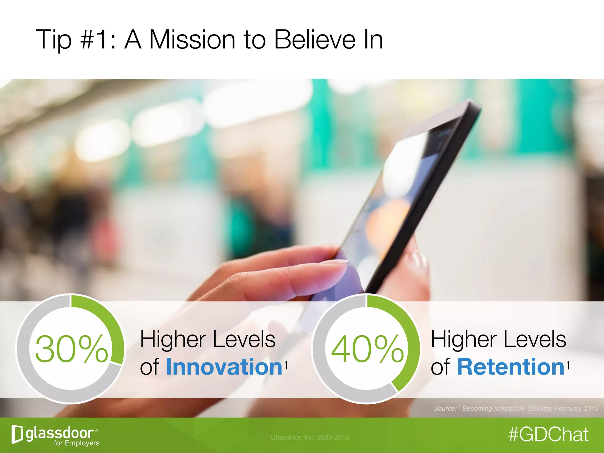 Glassdoor, Inc. 2008-2016 #GDChat
Tip #1: A Mission to Believe In
Source: 1 Becoming Irresistible, Deloitte, February 2015
Higher Levels "
of Innovation1
40%
 Higher Levels "
of Retention1
30%
 