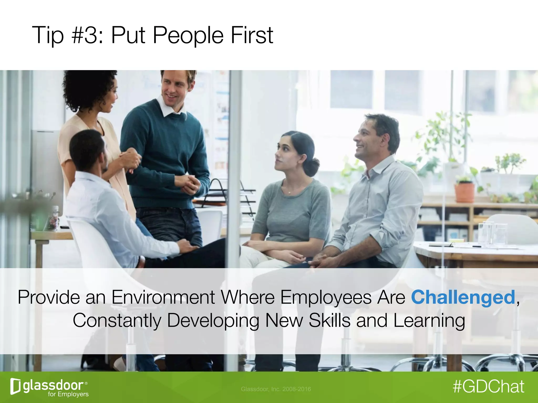 Glassdoor, Inc. 2008-2016 #GDChat
Tip #3: Put People First
Provide an Environment Where Employees Are Challenged,
Constantly Developing New Skills and Learning
 