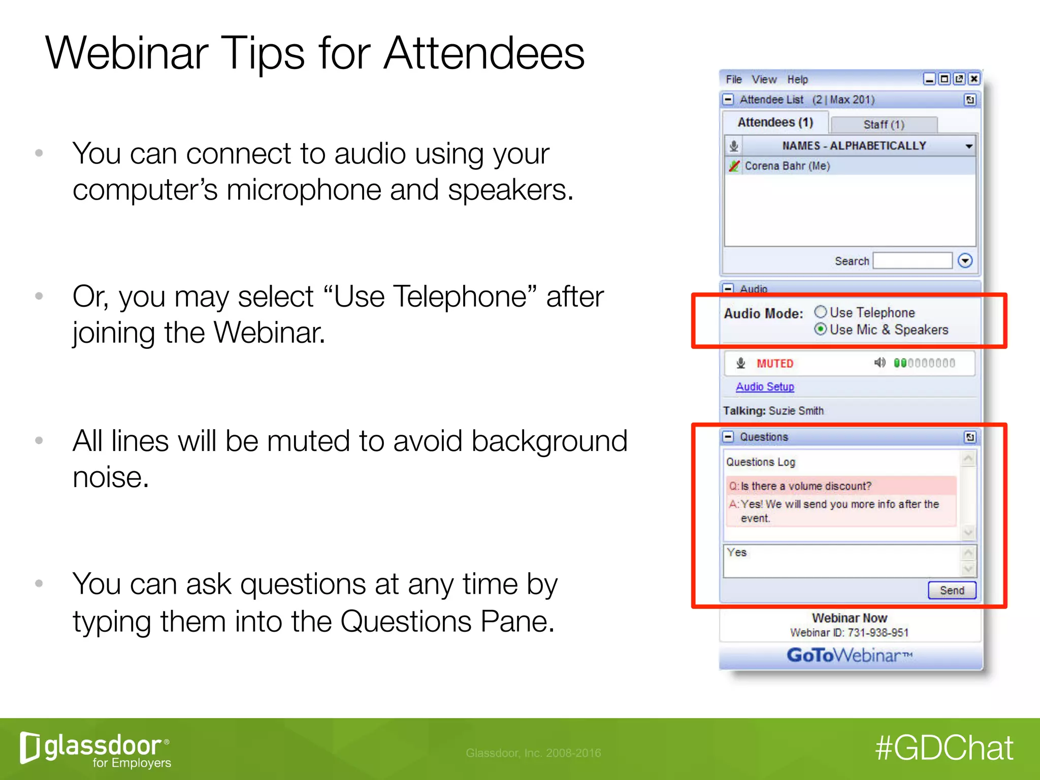 Glassdoor, Inc. 2008-2016 #GDChat
Webinar Tips for Attendees
•  You can connect to audio using your
computer’s microphone and speakers. 
•  Or, you may select “Use Telephone” after
joining the Webinar.
•  All lines will be muted to avoid background
noise.
•  You can ask questions at any time by
typing them into the Questions Pane.
 