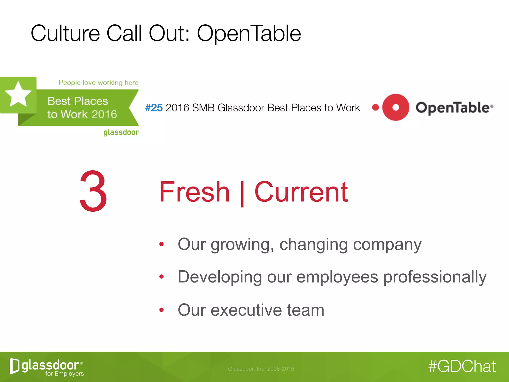 Glassdoor, Inc. 2008-2016 #GDChat
Culture Call Out: OpenTable
#25 2016 SMB Glassdoor Best Places to Work

Fresh | Current3
•  Our growing, changing company
•  Developing our employees professionally
•  Our executive team
 