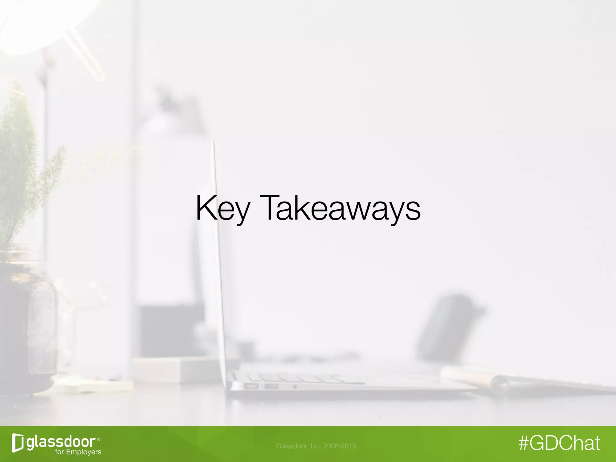 Glassdoor, Inc. 2008-2016 #GDChat
Key Takeaways
 