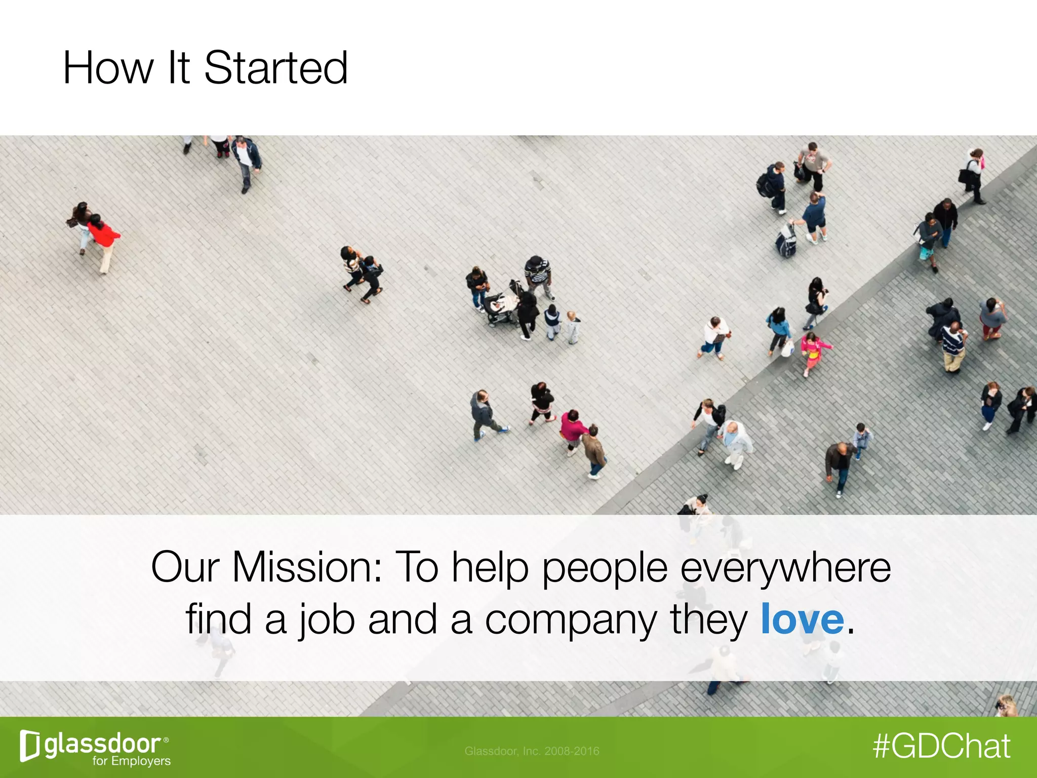 Glassdoor, Inc. 2008-2016 #GDChat
How It Started
Our Mission: To help people everywhere"
ﬁnd a job and a company they love.
 