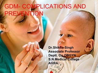 GDM- COMPLICATIONS AND
PREVENTION
Dr.Shikha Singh
Associate Professor
Deptt. Og OBGYN
S.N.Medical College
AGRA.
 