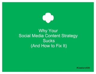 Why Your
Social Media Content Strategy
            Sucks
      (And How to Fix It)



                            #GeekendSM
 