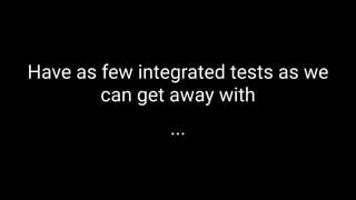 Have as few integrated tests as we
can get away with
...
 