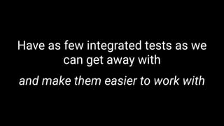 Have as few integrated tests as we
can get away with
and make them easier to work with
 