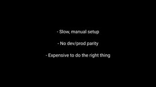 - Slow, manual setup
- No dev/prod parity
- Expensive to do the right thing
 
