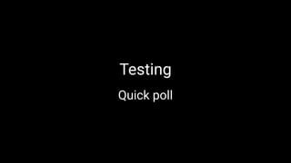 Testing
Quick poll
 