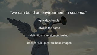"we can build an environment in seconds"
- quickly, cheaply
- always the same
- deﬁnition is version controlled
- Docker Hub - plentiful base images
 