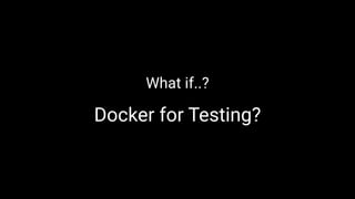 What if..?
Docker for Testing?
 