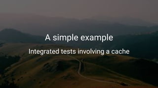 A simple example
Integrated tests involving a cache
 