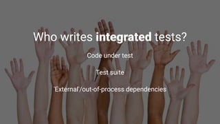 Who writes integrated tests?
Code under test
Test suite
'External'/out-of-process dependencies
 