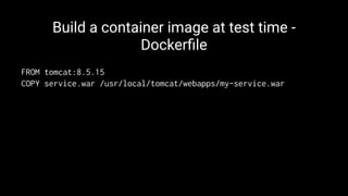 Build a container image at test time -
Dockerﬁle
FROM tomcat:8.5.15
COPY service.war /usr/local/tomcat/webapps/my-service.war
 