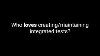 Who loves creating/maintaining
integrated tests?
 