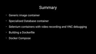 Summary
• Generic image container
• Specialised Database container
• Selenium containers with video recording and VNC debugging
• Building a Dockerﬁle
• Docker Compose
 