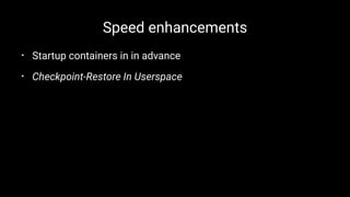 Speed enhancements
• Startup containers in in advance
• Checkpoint-Restore In Userspace
 