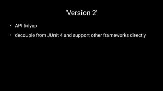 'Version 2'
• API tidyup
• decouple from JUnit 4 and support other frameworks directly
 