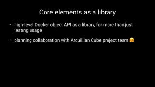 Core elements as a library
• high-level Docker object API as a library, for more than just
testing usage
• planning collaboration with Arquillian Cube project team !
 
