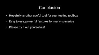 Conclusion
• Hopefully another useful tool for your testing toolbox
• Easy to use, powerful features for many scenarios
• Please try it out yourselves!
 