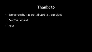 Thanks to
• Everyone who has contributed to the project
• ZeroTurnaround
• You!
 
