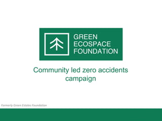 Community led zero accidents
campaign
Formerly Green Estates Foundation
 