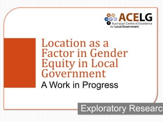 Location as a
Factor in Gender
Equity in Local
Government
A Work in Progress

         Exploratory Research
 