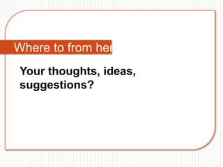 Where to from here:
 Your thoughts, ideas,
 suggestions?
 