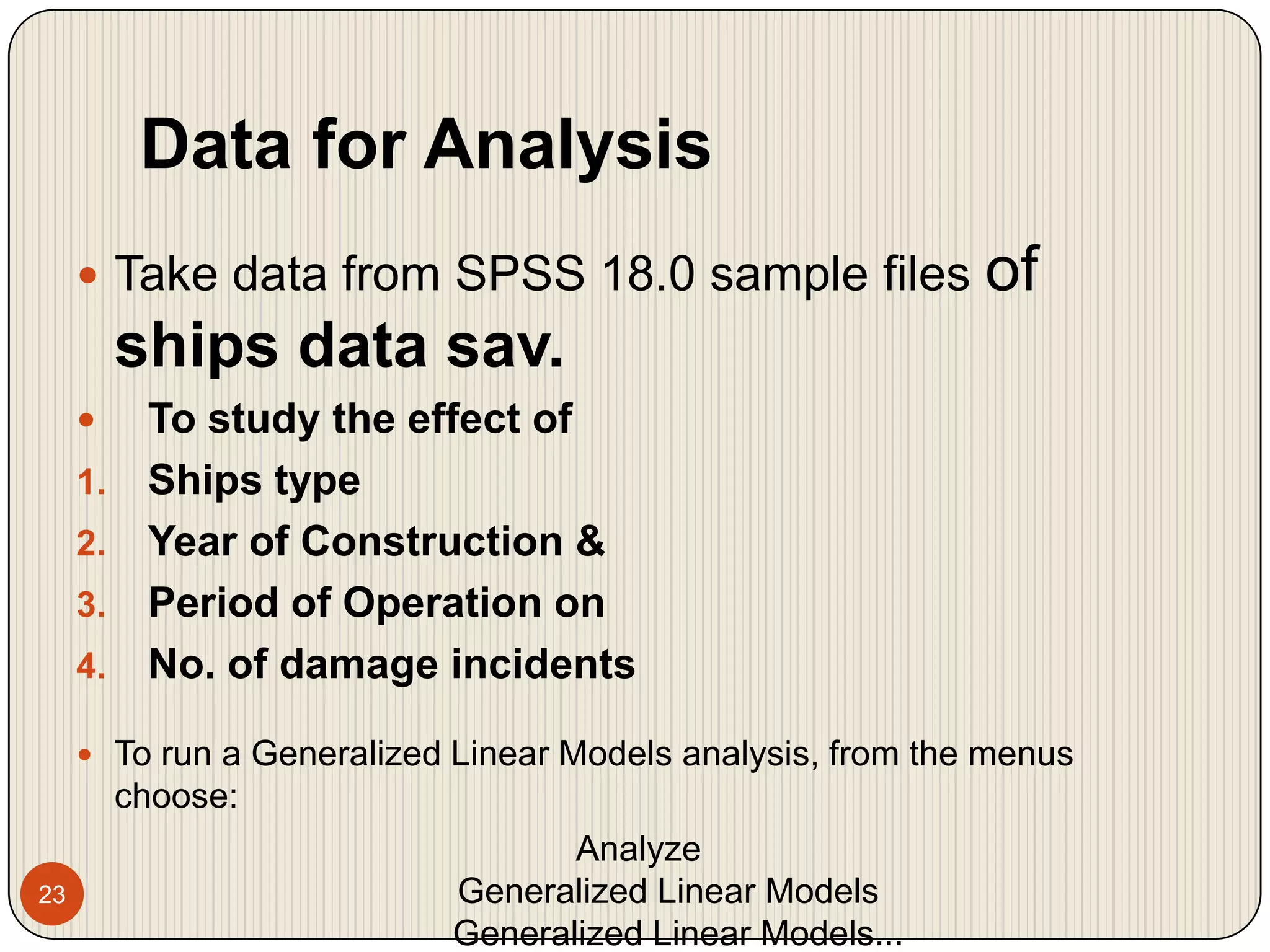 Data for Analysis23Take data from SPSS 18.0 sample files of ships data sav.To study the effect of Ships typeYear of Construction &Period of Operation onNo. of damage incidentsTo run a Generalized Linear Models analysis, from the menus choose: Analyze   Generalized Linear Models     Generalized Linear Models...