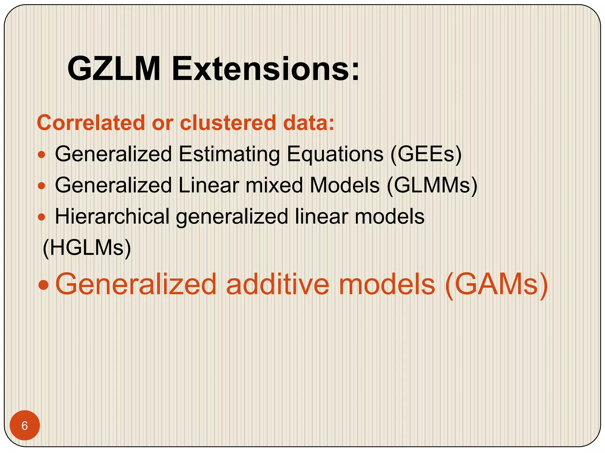 GZLM Extensions:6Correlated or clustered data:Generalized Estimating Equations (GEEs)Generalized Linear mixed Models (GLMMs)Hierarchical generalized linear models (HGLMs)Generalized additive models (GAMs)