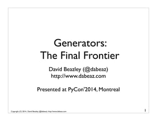 Copyright (C) 2014, David Beazley (@dabeaz). http://www.dabeaz.com
Generators:
The Final Frontier
David Beazley (@dabeaz)
http://www.dabeaz.com
Presented at PyCon'2014, Montreal
1
 