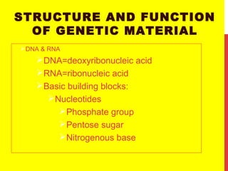 STRUCTURE AND FUNCTION
OF GENETIC MATERIAL
DNA & RNA
DNA=deoxyribonucleic acid
RNA=ribonucleic acid
Basic building blocks:
Nucleotides
Phosphate group
Pentose sugar
Nitrogenous base
 