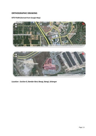 Page | 6
ORTHOGRAPHIC DRAWING
SITE PLAN (Derived from Google Map)
Location : Section 9, Bandar Baru Bangi, Bangi, Selangor
 
